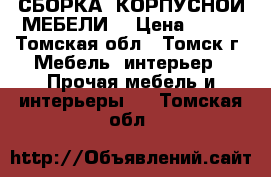 СБОРКА  КОРПУСНОЙ МЕБЕЛИ  › Цена ­ 100 - Томская обл., Томск г. Мебель, интерьер » Прочая мебель и интерьеры   . Томская обл.